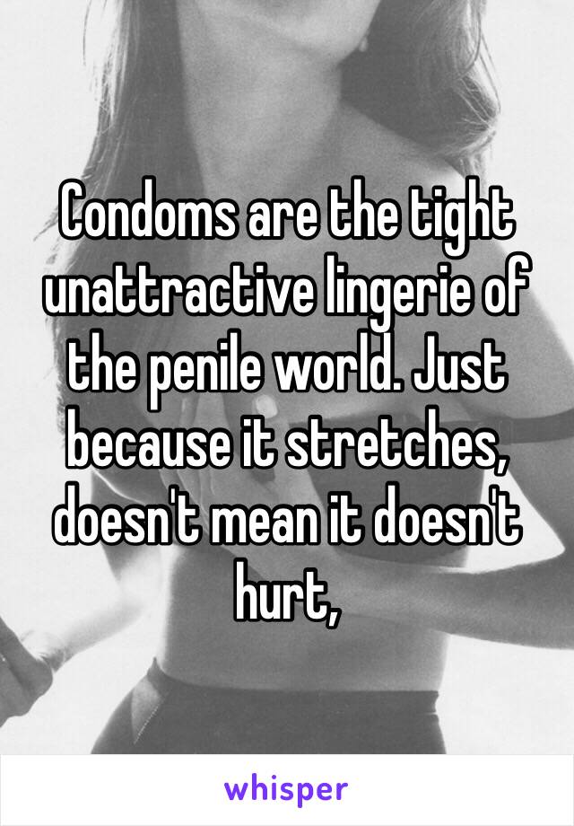 Condoms are the tight unattractive lingerie of the penile world. Just because it stretches, doesn't mean it doesn't hurt, 