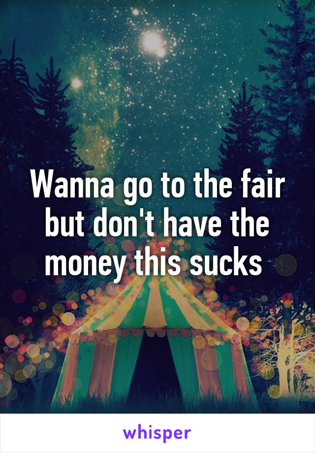 Wanna go to the fair but don't have the money this sucks 