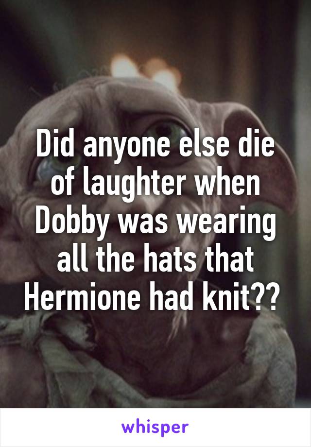 Did anyone else die of laughter when Dobby was wearing all the hats that Hermione had knit?? 