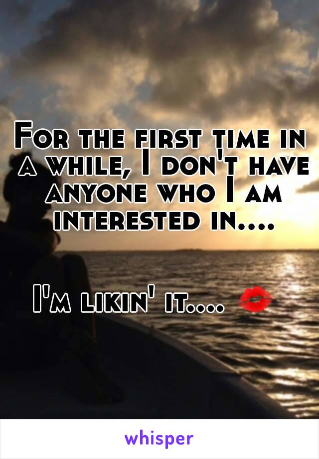 For the first time in a while, I don't have anyone who I am interested in....


I'm likin' it.... 💋 