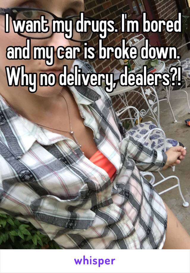 I want my drugs. I'm bored and my car is broke down. Why no delivery, dealers?!