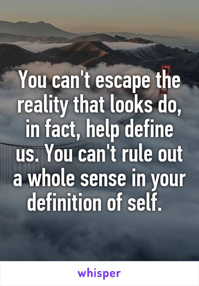 You can't escape the reality that looks do, in fact, help define us. You can't rule out a whole sense in your definition of self.  