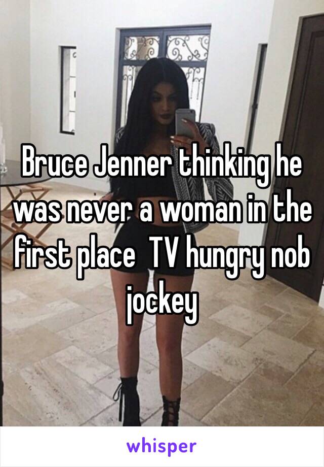 Bruce Jenner thinking he was never a woman in the first place  TV hungry nob jockey  