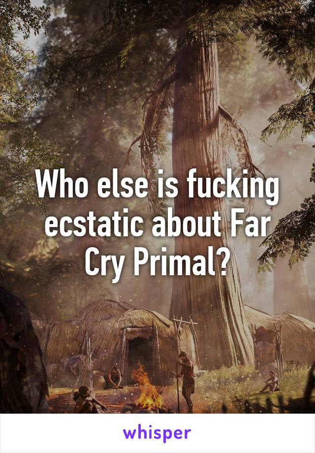 Who else is fucking ecstatic about Far Cry Primal?