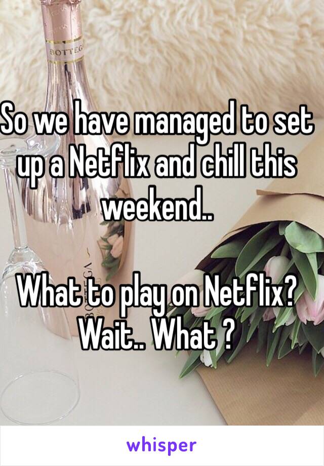 So we have managed to set up a Netflix and chill this weekend..

What to play on Netflix?
Wait.. What ? 