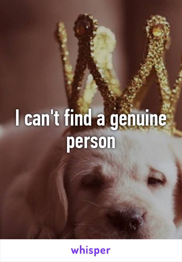 I can't find a genuine person