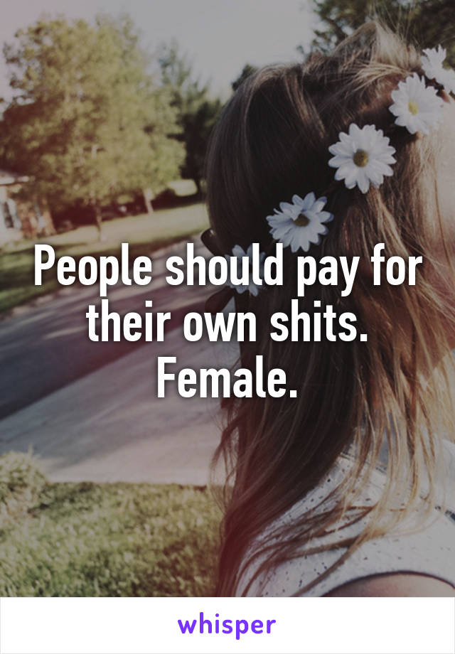 People should pay for their own shits.
Female.