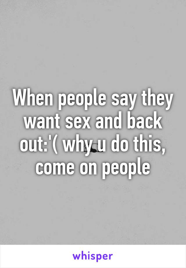 When people say they want sex and back out:'( why u do this, come on people