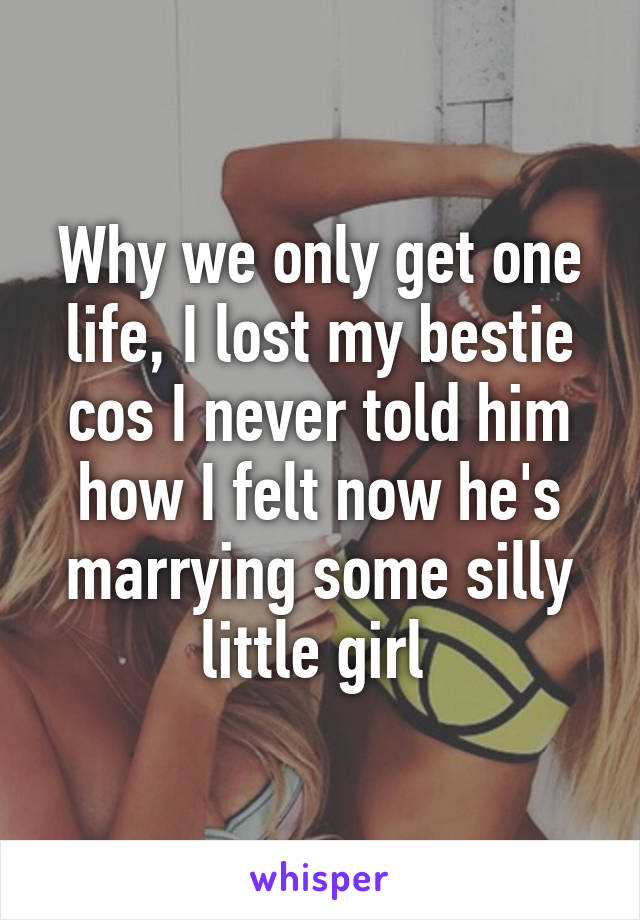 Why we only get one life, I lost my bestie cos I never told him how I felt now he's marrying some silly little girl 