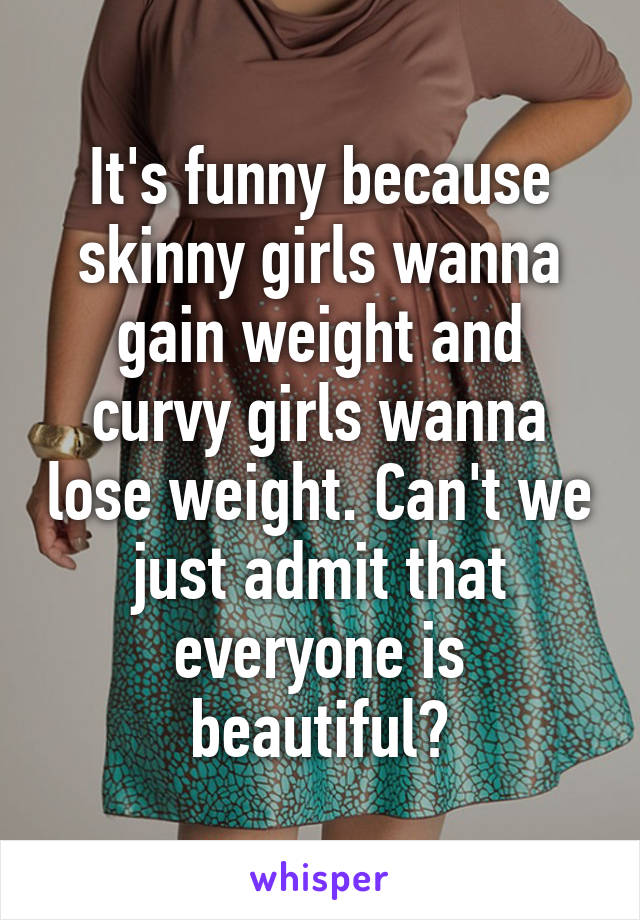 It's funny because skinny girls wanna gain weight and curvy girls wanna lose weight. Can't we just admit that everyone is beautiful?