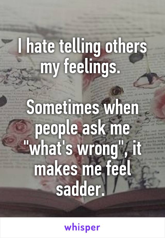 I hate telling others my feelings. 

Sometimes when people ask me "what's wrong", it makes me feel sadder. 