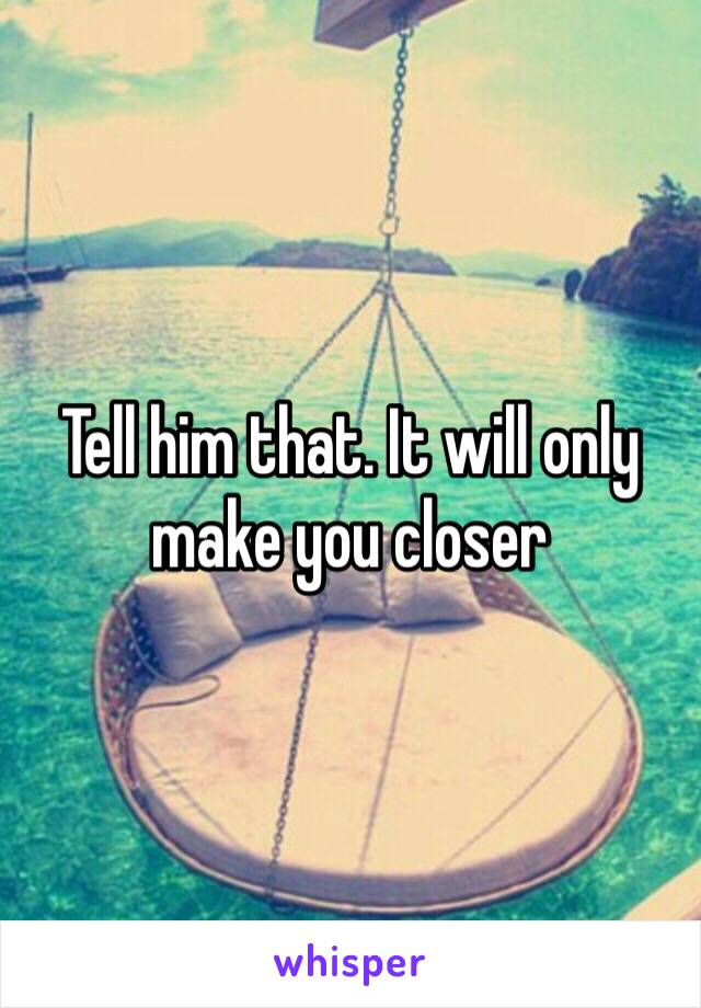 Tell him that. It will only make you closer