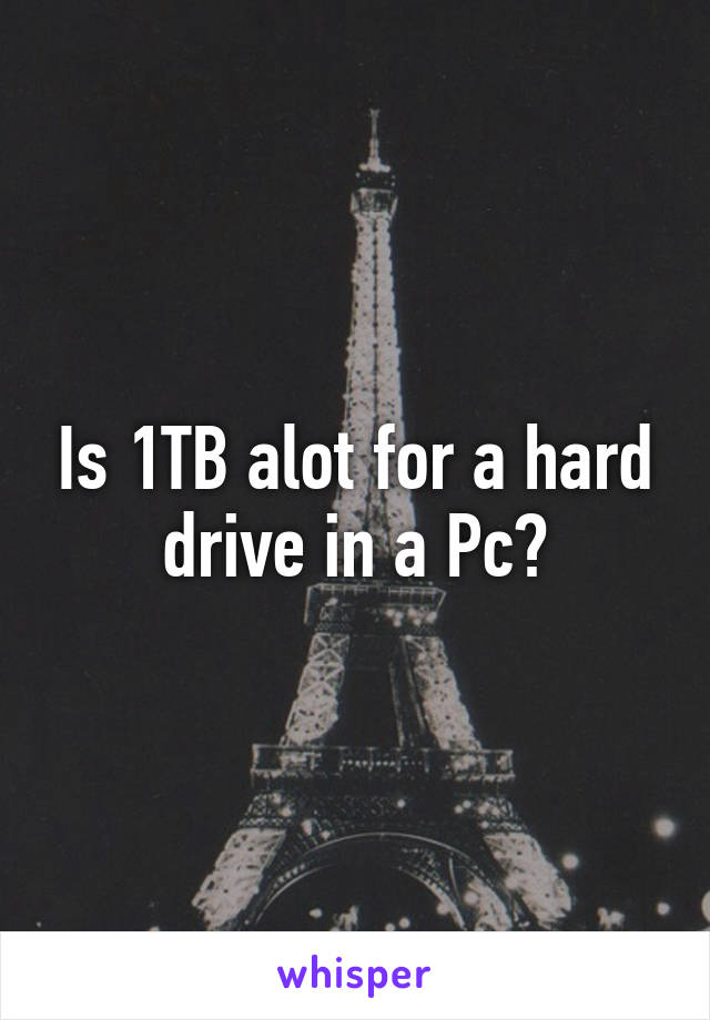 Is 1TB alot for a hard drive in a Pc?