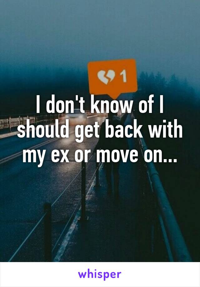 I don't know of I should get back with my ex or move on...
