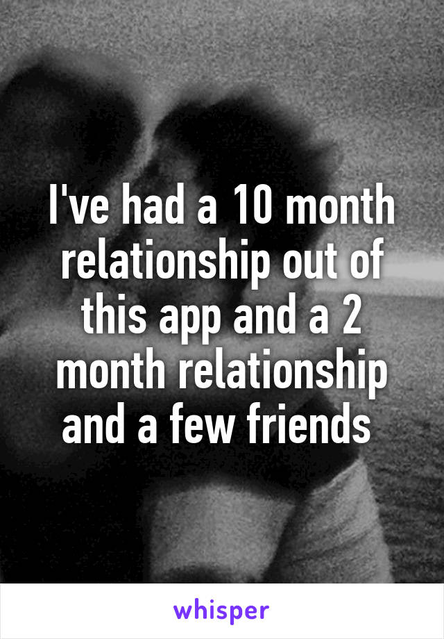 I've had a 10 month relationship out of this app and a 2 month relationship and a few friends 
