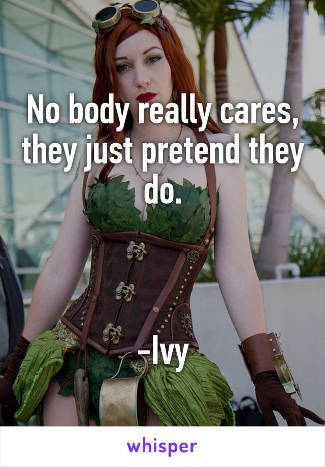 No body really cares, they just pretend they do.



-Ivy