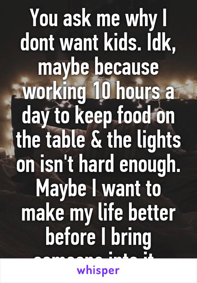 You ask me why I dont want kids. Idk, maybe because working 10 hours a day to keep food on the table & the lights on isn't hard enough. Maybe I want to make my life better before I bring someone into it. 