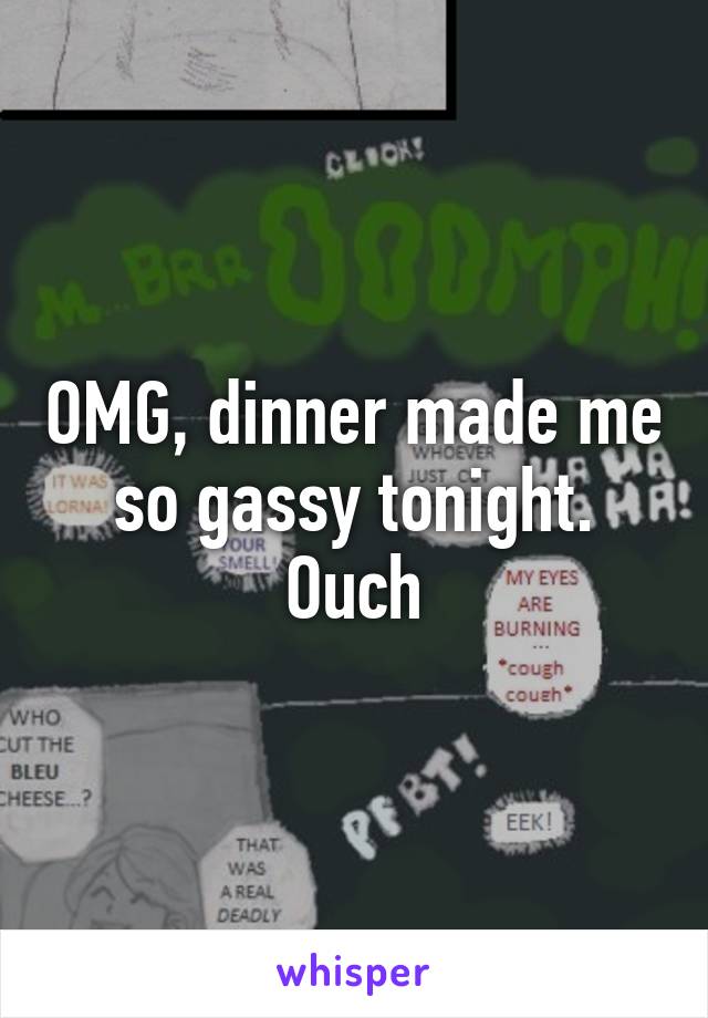 OMG, dinner made me so gassy tonight. Ouch