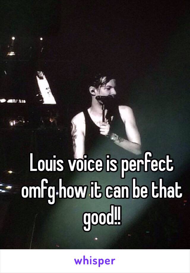 Louis voice is perfect omfg how it can be that good!!