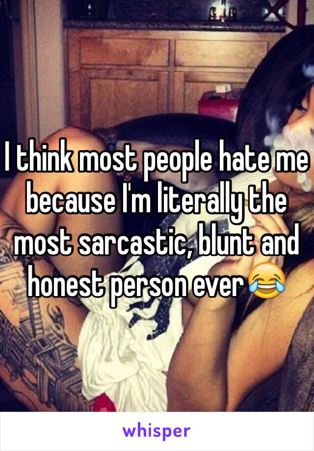 I think most people hate me because I'm literally the most sarcastic, blunt and honest person ever😂