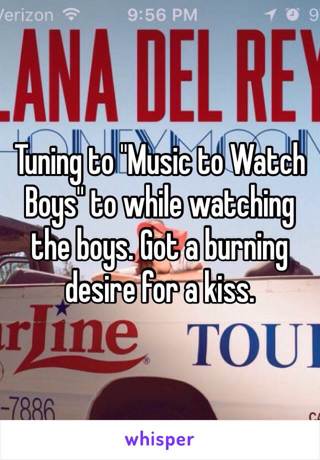 Tuning to "Music to Watch Boys" to while watching the boys. Got a burning desire for a kiss.