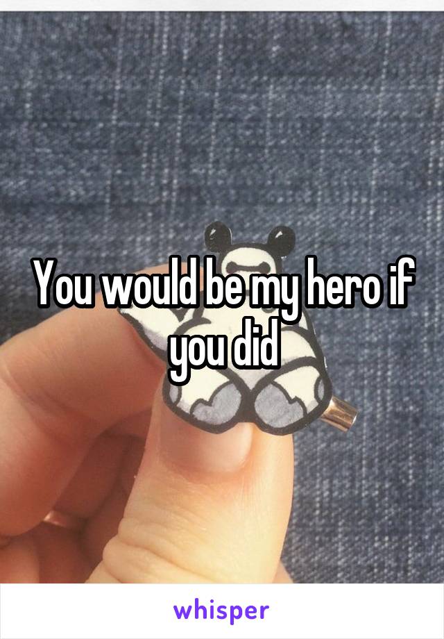 You would be my hero if you did