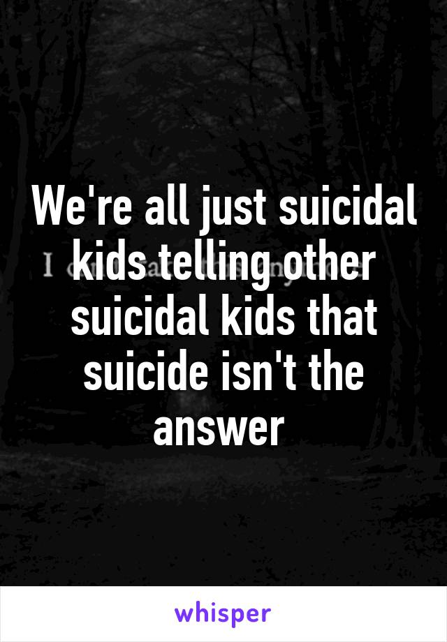 We're all just suicidal kids telling other suicidal kids that suicide isn't the answer 