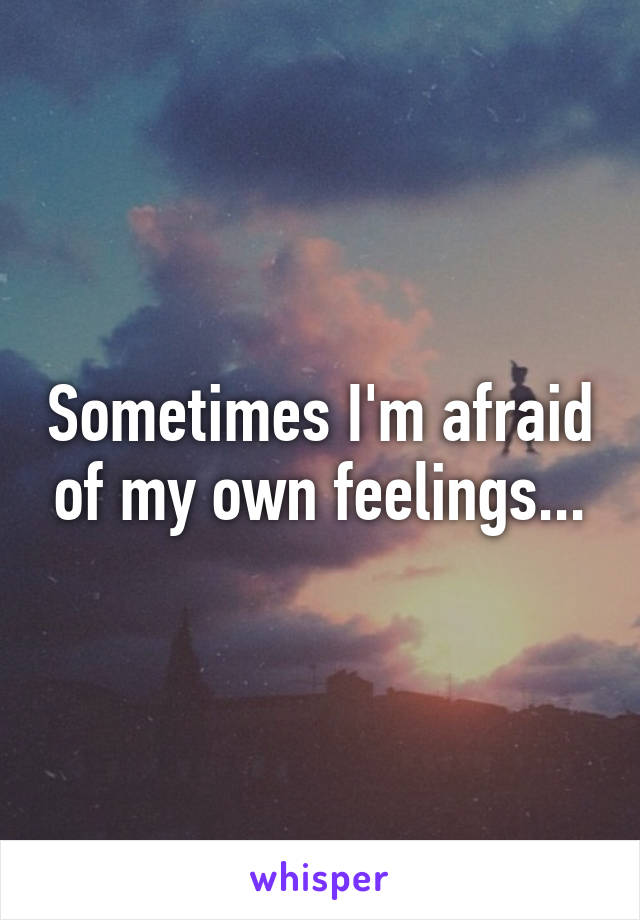 Sometimes I'm afraid of my own feelings...