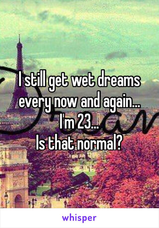 I still get wet dreams every now and again...
I'm 23...
Is that normal?