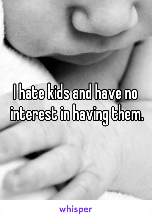 I hate kids and have no interest in having them.