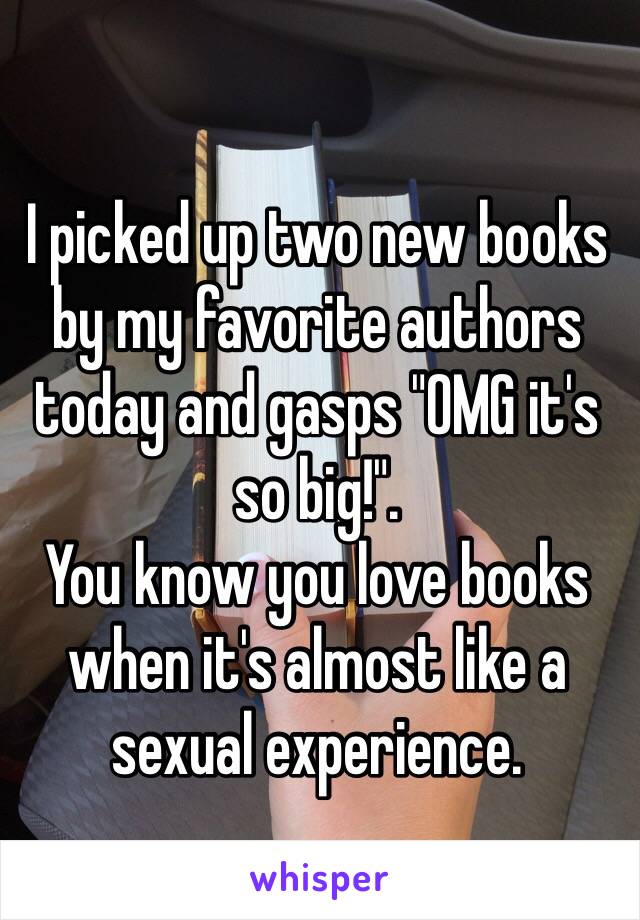 I picked up two new books by my favorite authors today and gasps "OMG it's so big!".
You know you love books when it's almost like a sexual experience. 