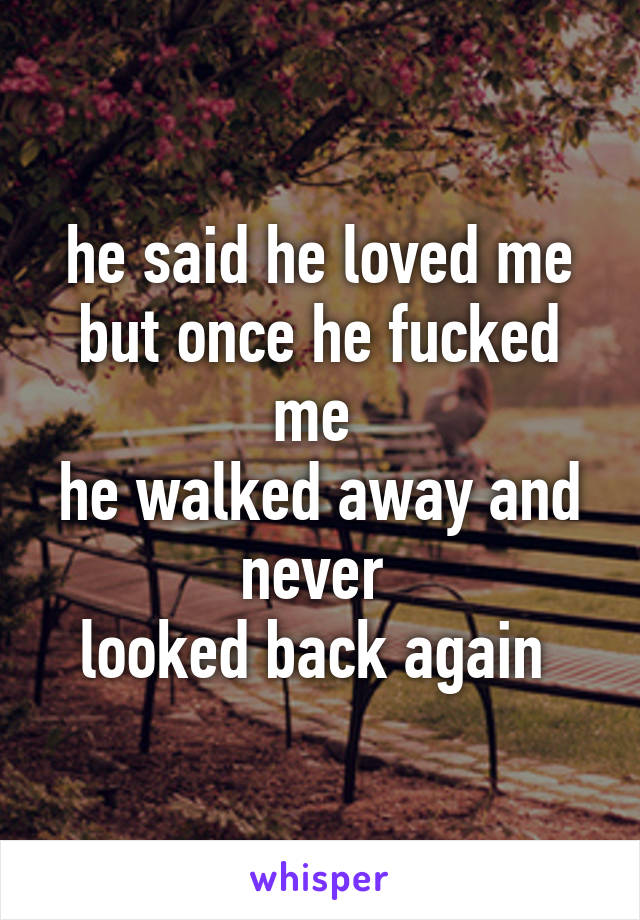 he said he loved me
but once he fucked me 
he walked away and never 
looked back again 