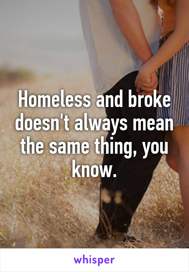 Homeless and broke doesn't always mean the same thing, you know.