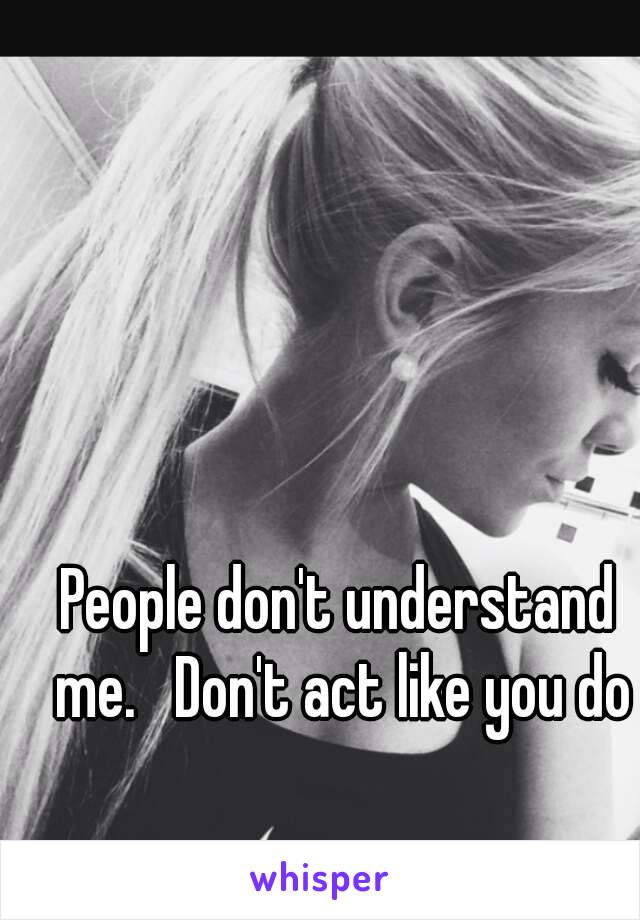 People don't understand me.   Don't act like you do