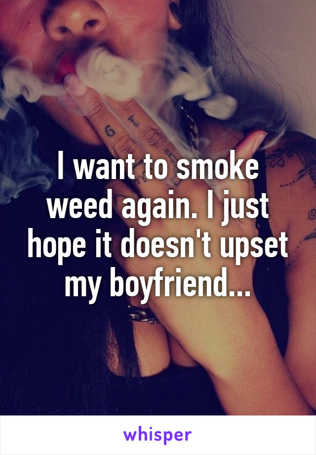 I want to smoke weed again. I just hope it doesn't upset my boyfriend...