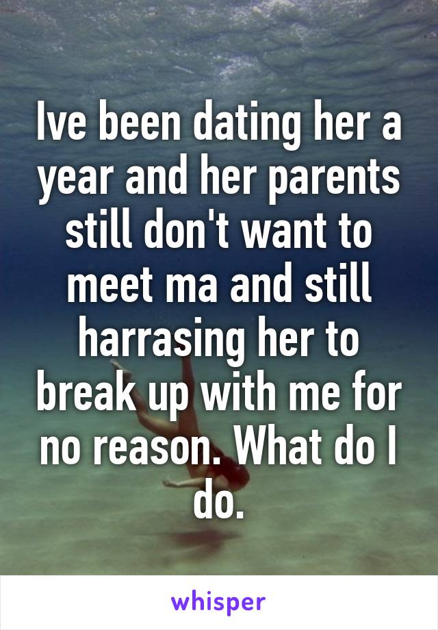 Ive been dating her a year and her parents still don't want to meet ma and still harrasing her to break up with me for no reason. What do I do.