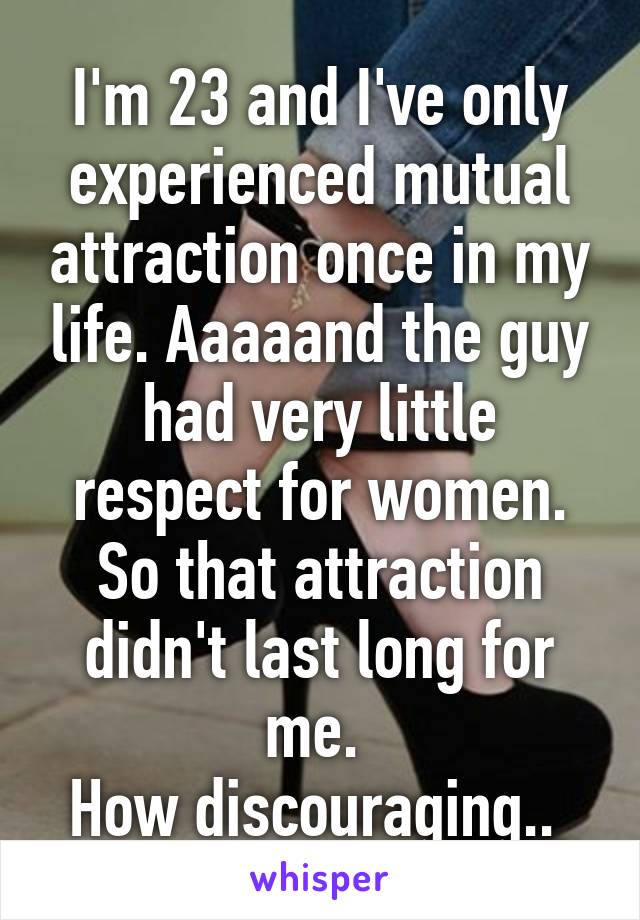 I'm 23 and I've only experienced mutual attraction once in my life. Aaaaand the guy had very little respect for women. So that attraction didn't last long for me. 
How discouraging.. 