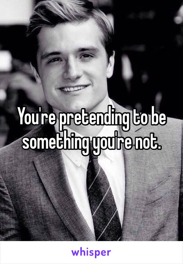 You're pretending to be something you're not. 