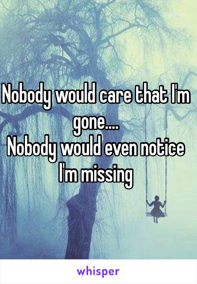 Nobody would care that I'm gone....
Nobody would even notice I'm missing 