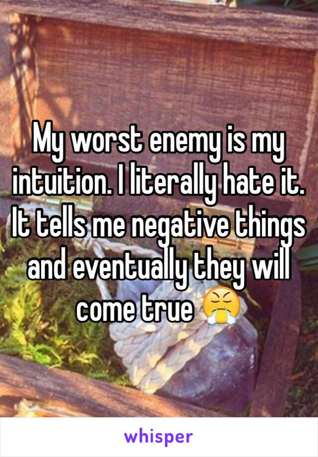 My worst enemy is my intuition. I literally hate it. It tells me negative things and eventually they will come true 😤