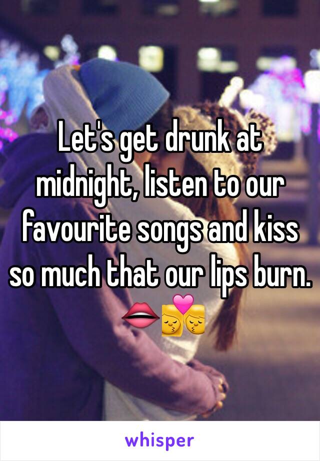 Let's get drunk at midnight, listen to our favourite songs and kiss so much that our lips burn. 👄💏