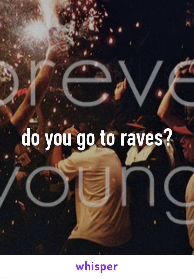 do you go to raves?