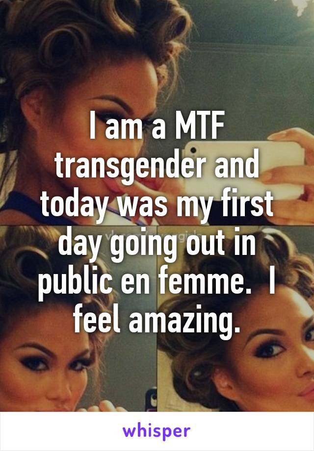 I am a MTF transgender and today was my first day going out in public en femme.  I feel amazing.