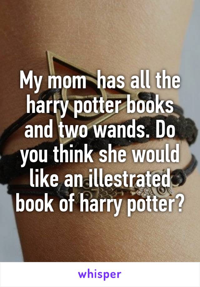 My mom  has all the harry potter books and two wands. Do you think she would like an illestrated book of harry potter?