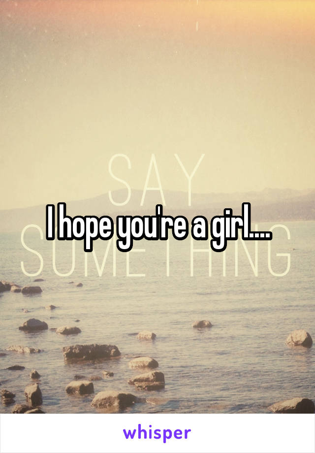 I hope you're a girl....