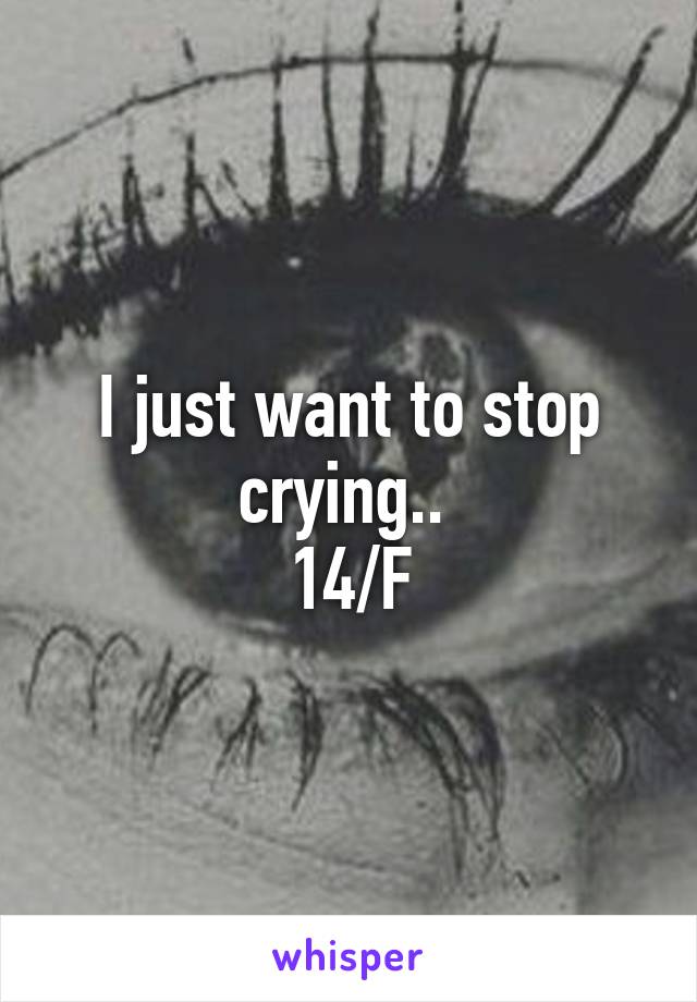 I just want to stop crying.. 
14/F