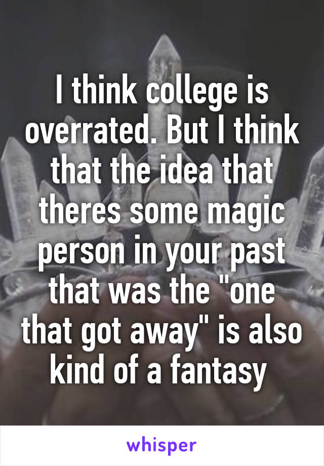 I think college is overrated. But I think that the idea that theres some magic person in your past that was the "one that got away" is also kind of a fantasy 