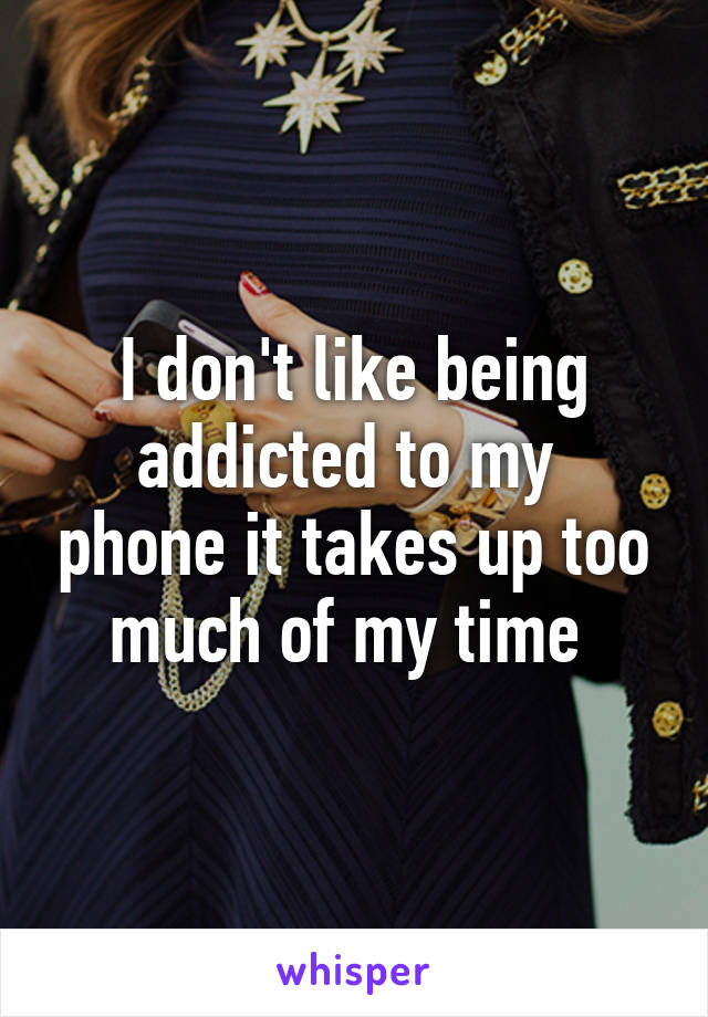 I don't like being addicted to my  phone it takes up too much of my time 