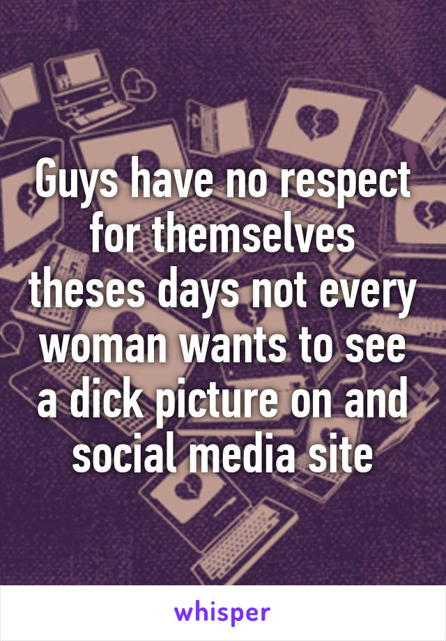 Guys have no respect for themselves theses days not every woman wants to see a dick picture on and social media site