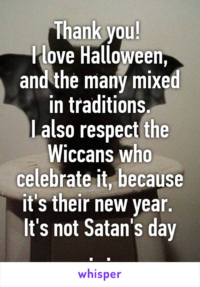 Thank you! 
I love Halloween, and the many mixed in traditions.
I also respect the Wiccans who celebrate it, because it's their new year. 
It's not Satan's day ._.